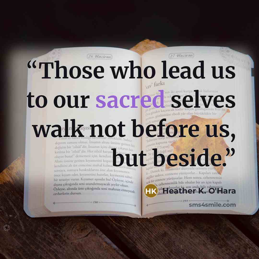 “Those who lead us to our sacred selves walk not before us, but beside.” quote by Heather K. O'Hara