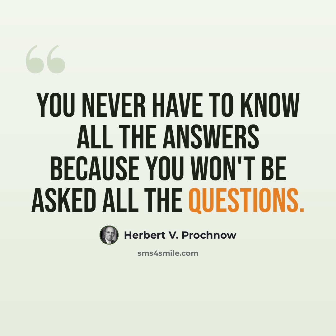 “You never have to know all the answers because you won't be asked all the questions.” quote by Herbert V. Prochnow
