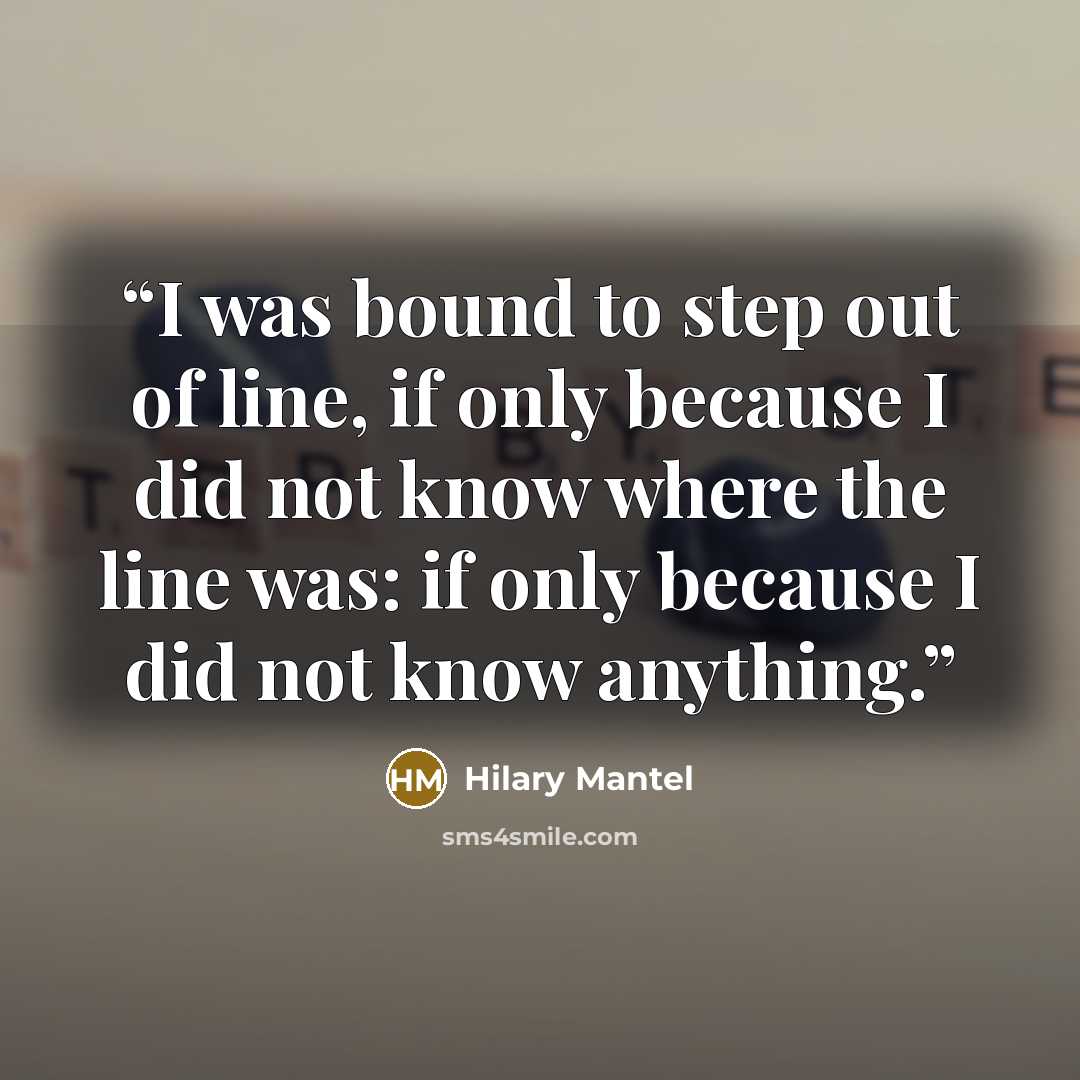 “I was bound to step out of line, if only because I did not know where the line was: if only because I did not know anything.” quote by Hilary Mantel
