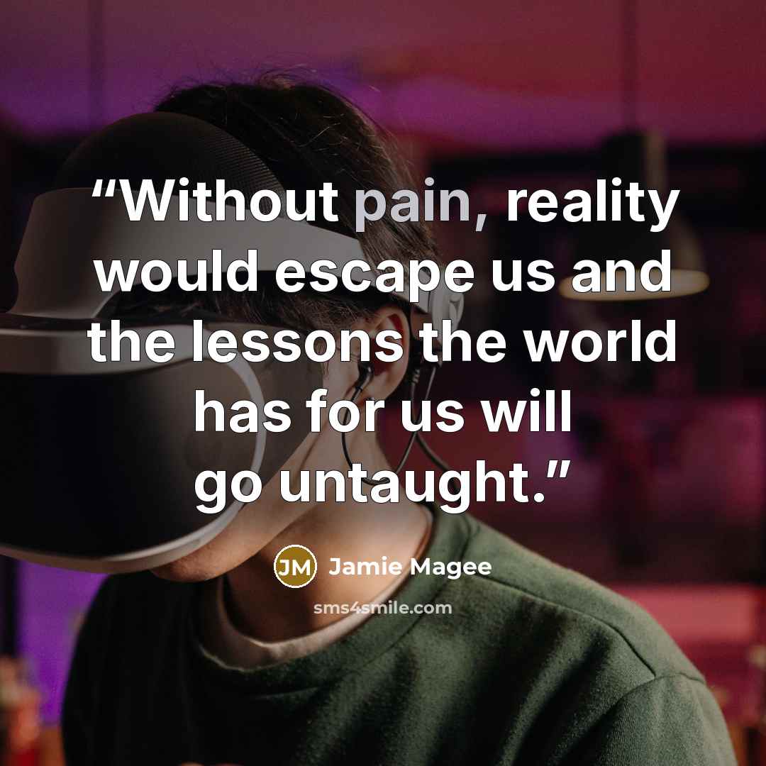 “Without pain, reality would escape us and the lessons the world has for us will go untaught.” quote by Jamie Magee