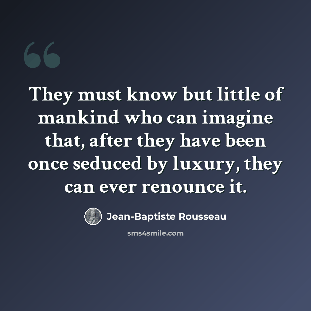 “They must know but little of mankind who can imagine that, after they have been once seduced by luxury, they can ever renounce it.” quote by Jean-Baptiste Rousseau