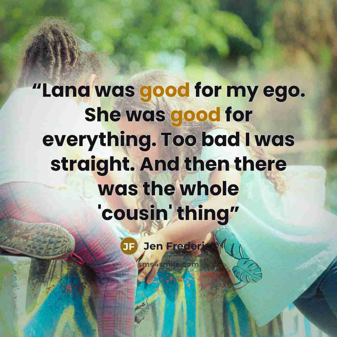 “Lana was good for my ego. She was good for everything. Too bad I was straight. And then there was the whole 'cousin' thing” quote by Jen Frederick