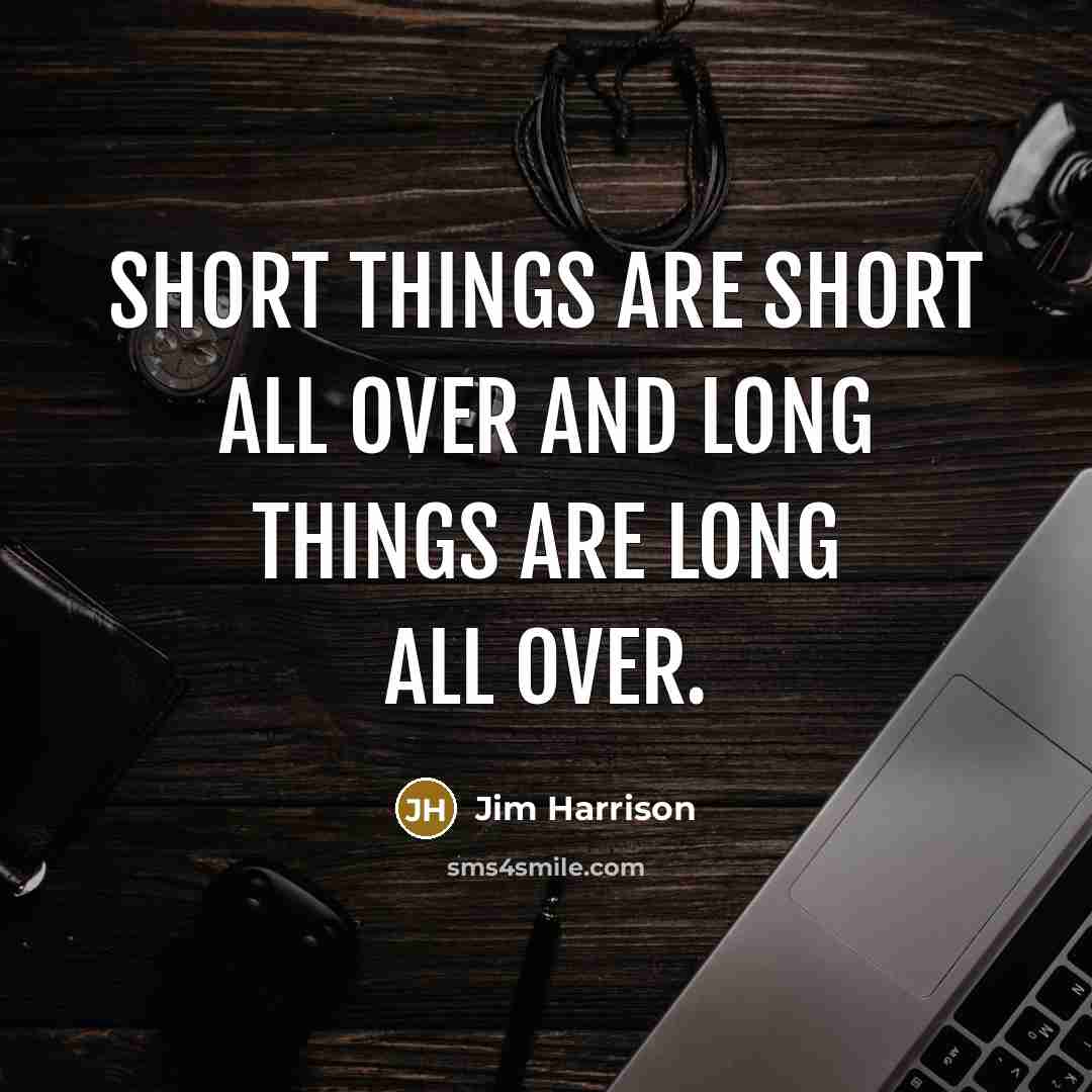 “Short things are short all over and long things are long all over.” quote by Jim Harrison