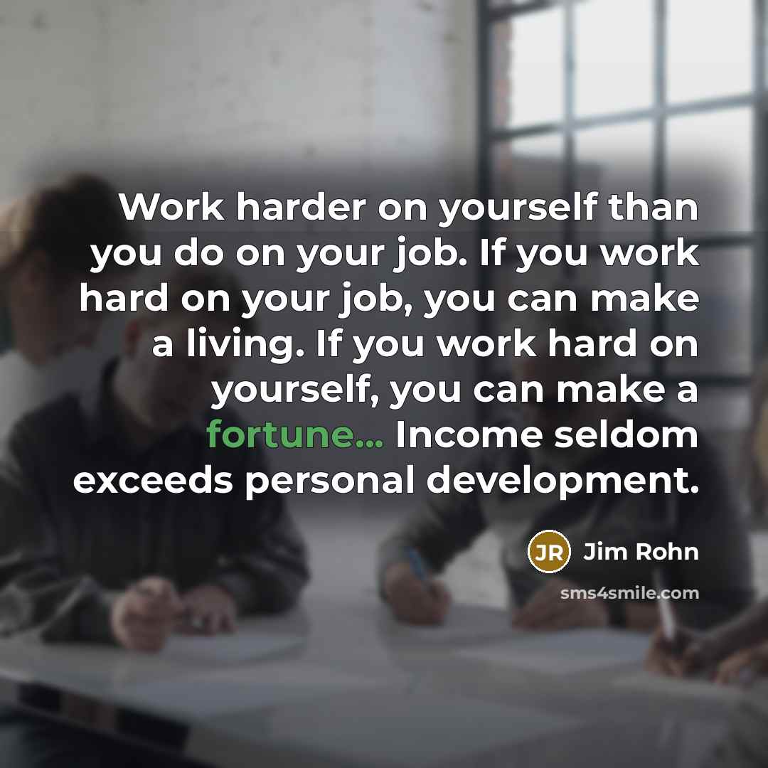 “Work harder on yourself than you do on your job. If you work hard on your job, you can make a living. If you work hard on yourself, you can make a fortune... Income seldom exceeds personal development.” quote by Jim Rohn