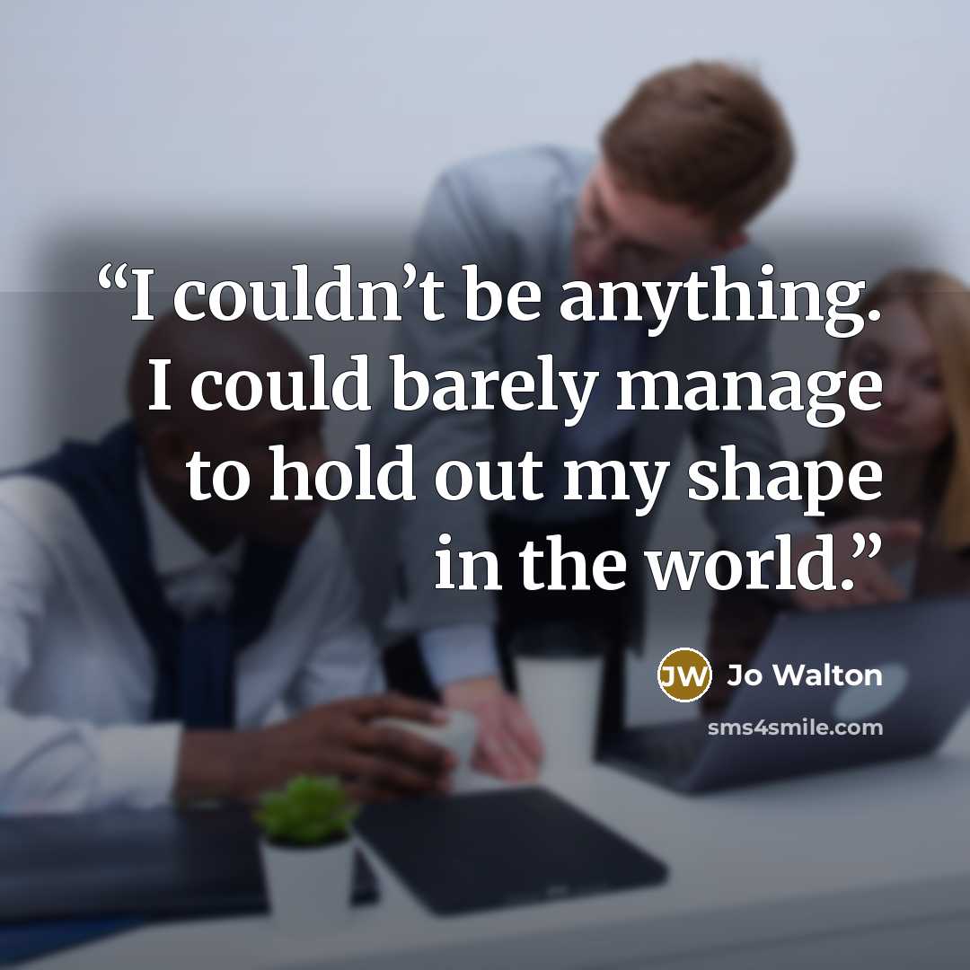 “I couldn’t be anything. I could barely manage to hold out my shape in the world.” quote by Jo Walton