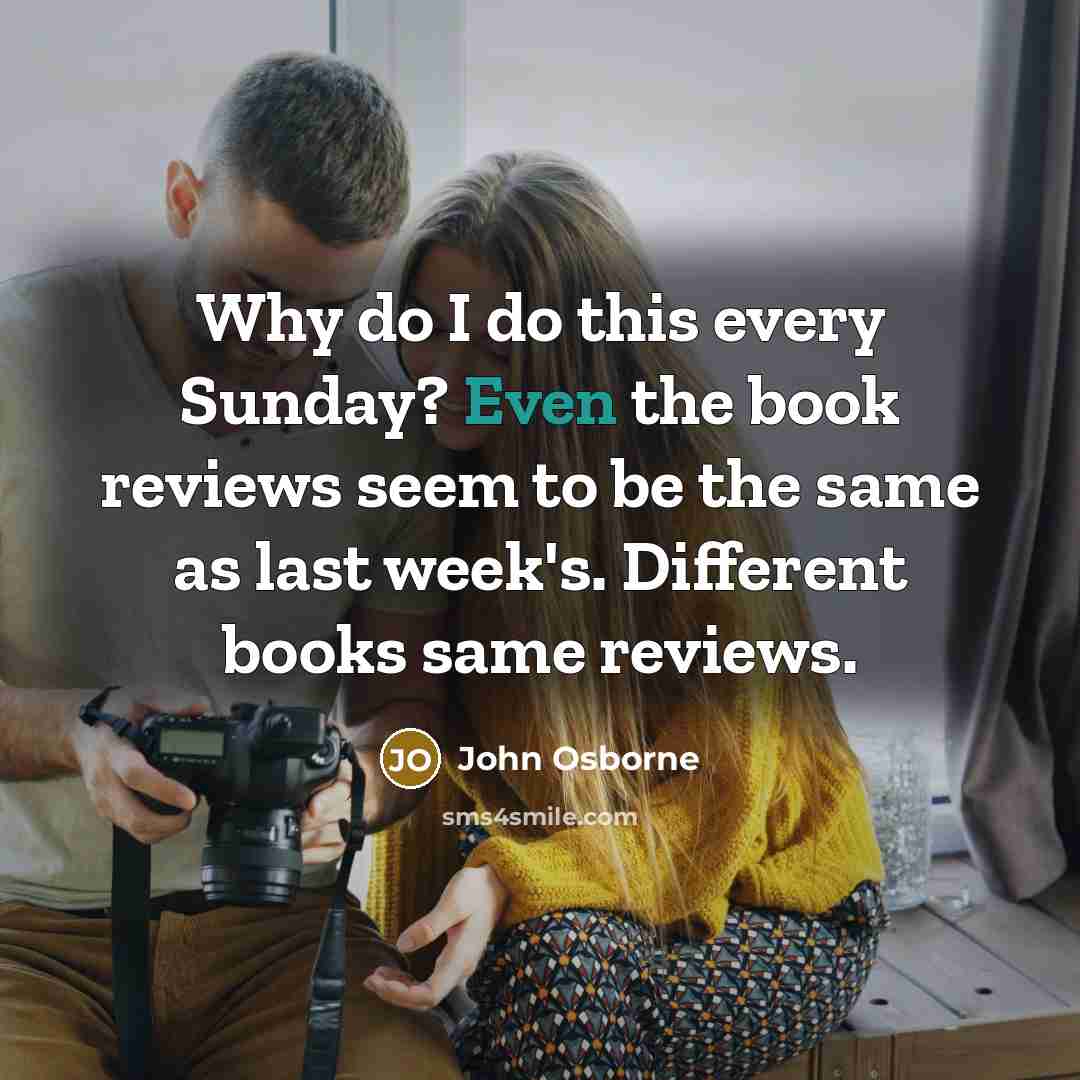 “Why do I do this every Sunday? Even the book reviews seem to be the same as last week's. Different books same reviews.” quote by John Osborne