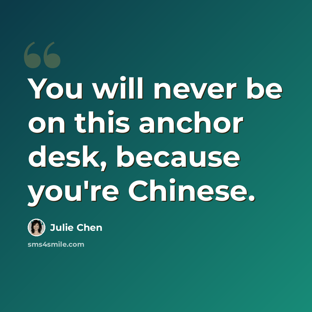 “You will never be on this anchor desk, because you're Chinese.” quote by Julie Chen