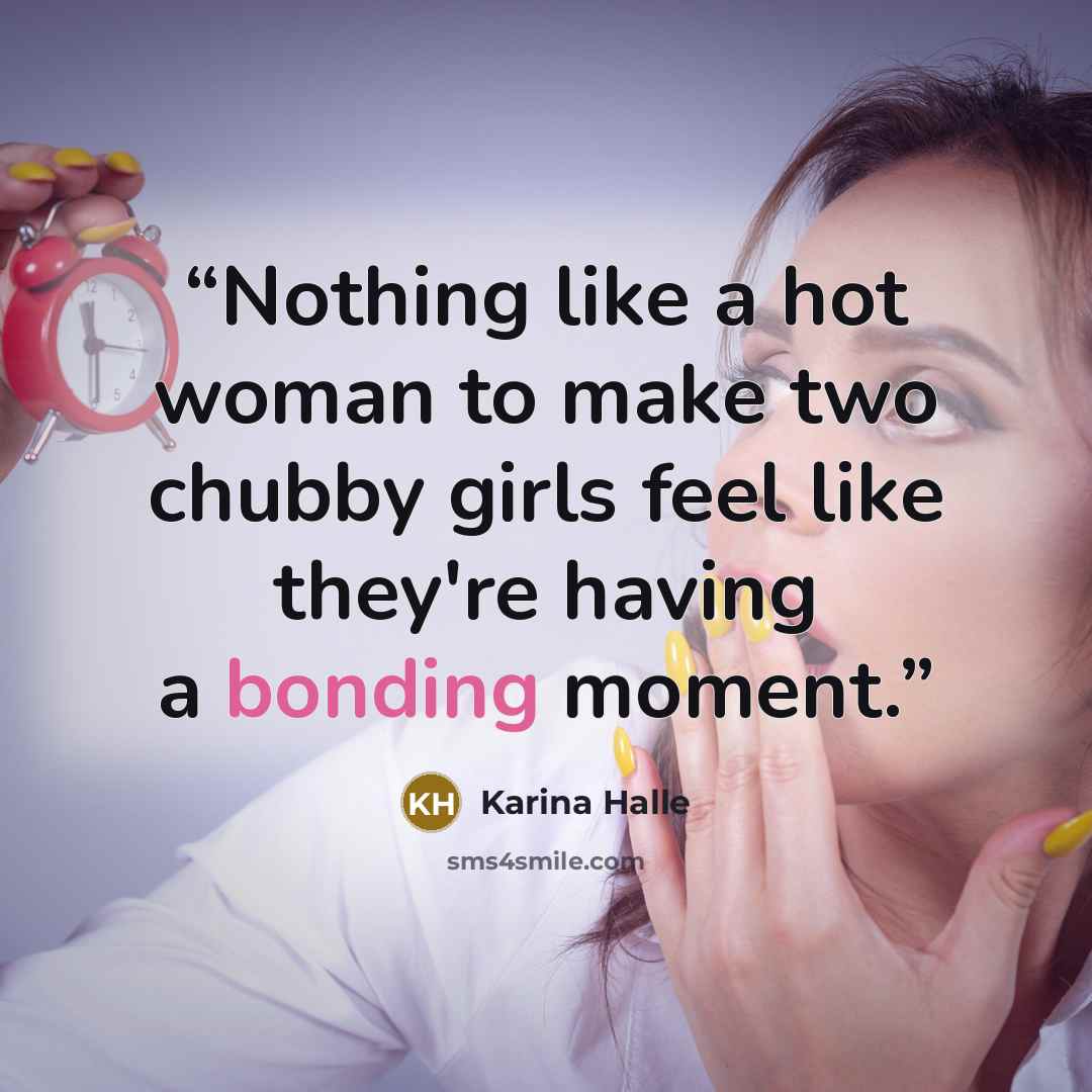 “Nothing like a hot woman to make two chubby girls feel like they're having a bonding moment.” quote by Karina Halle