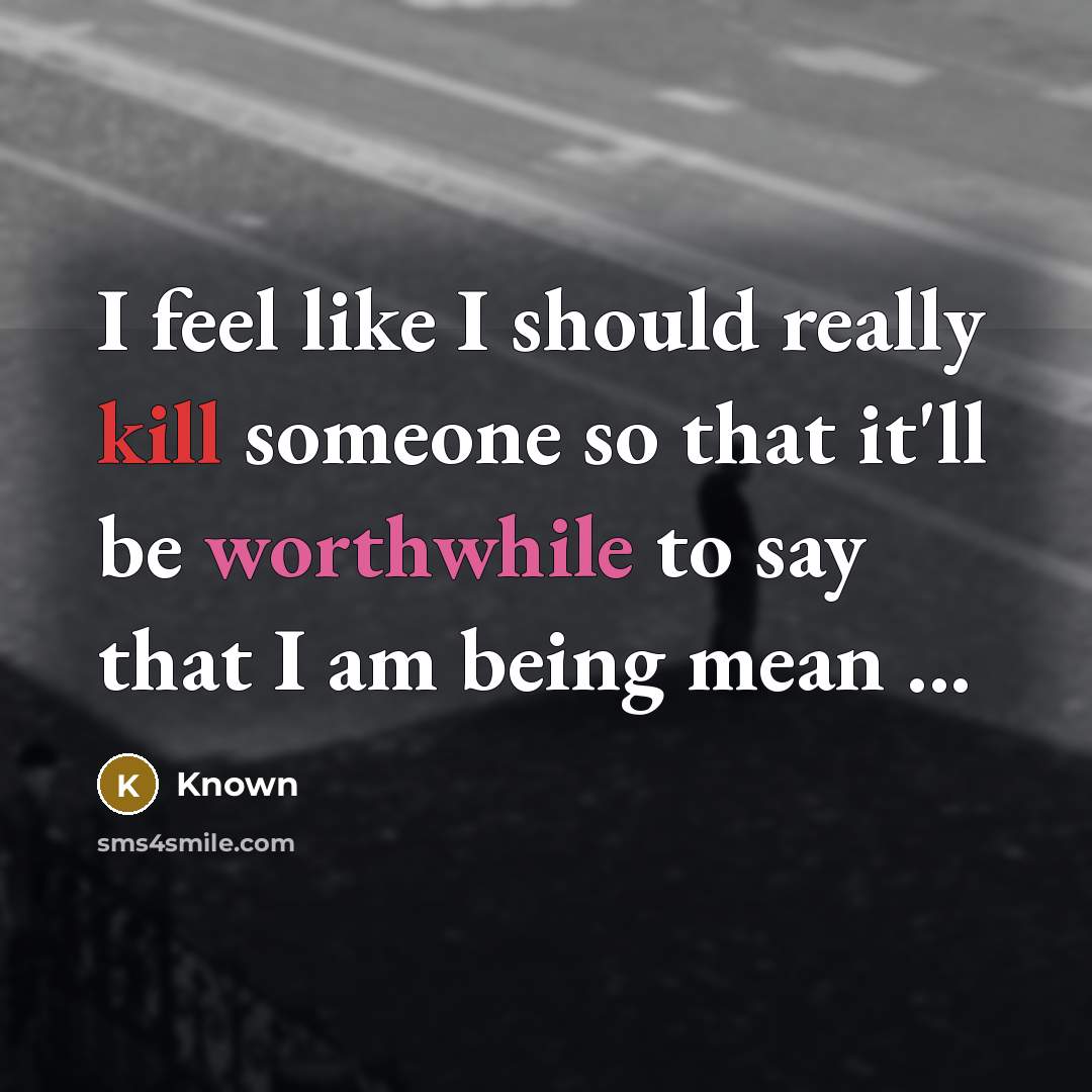 “I feel like I should really kill someone so that it'll be worthwhile to say that I am being mean ...” quote by Known