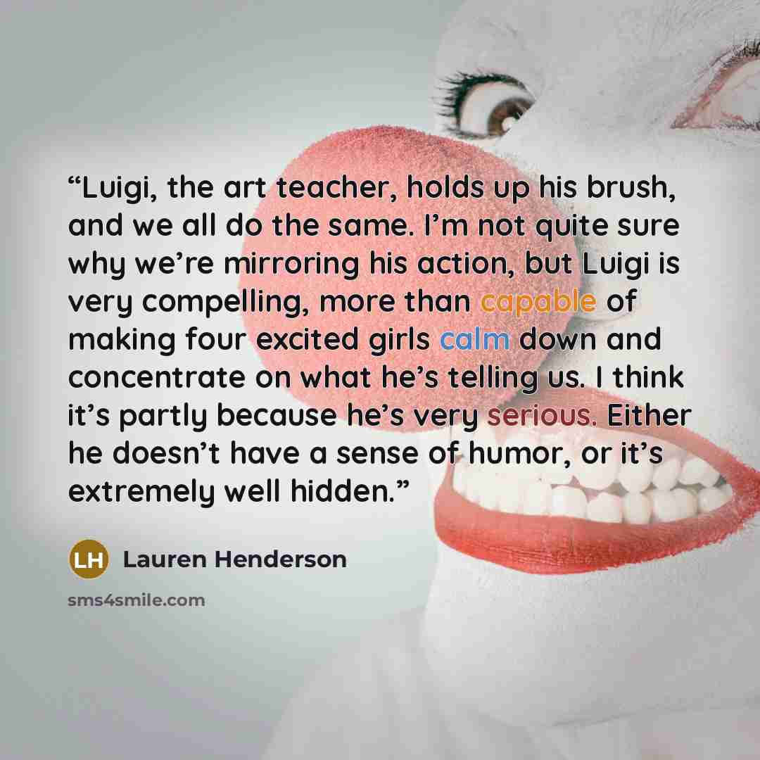 “Luigi, the art teacher, holds up his brush, and we all do the same. I’m not quite sure why we’re mirroring his action, but Luigi is very compelling, more than capable of making four excited girls calm down and concentrate on what he’s telling us. I think it’s partly because he’s very serious…” quote by Lauren Henderson