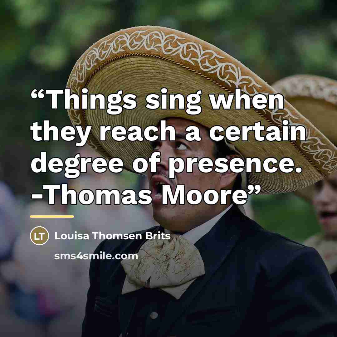 “Things sing when they reach a certain degree of presence. -Thomas Moore” quote by Louisa Thomsen Brits