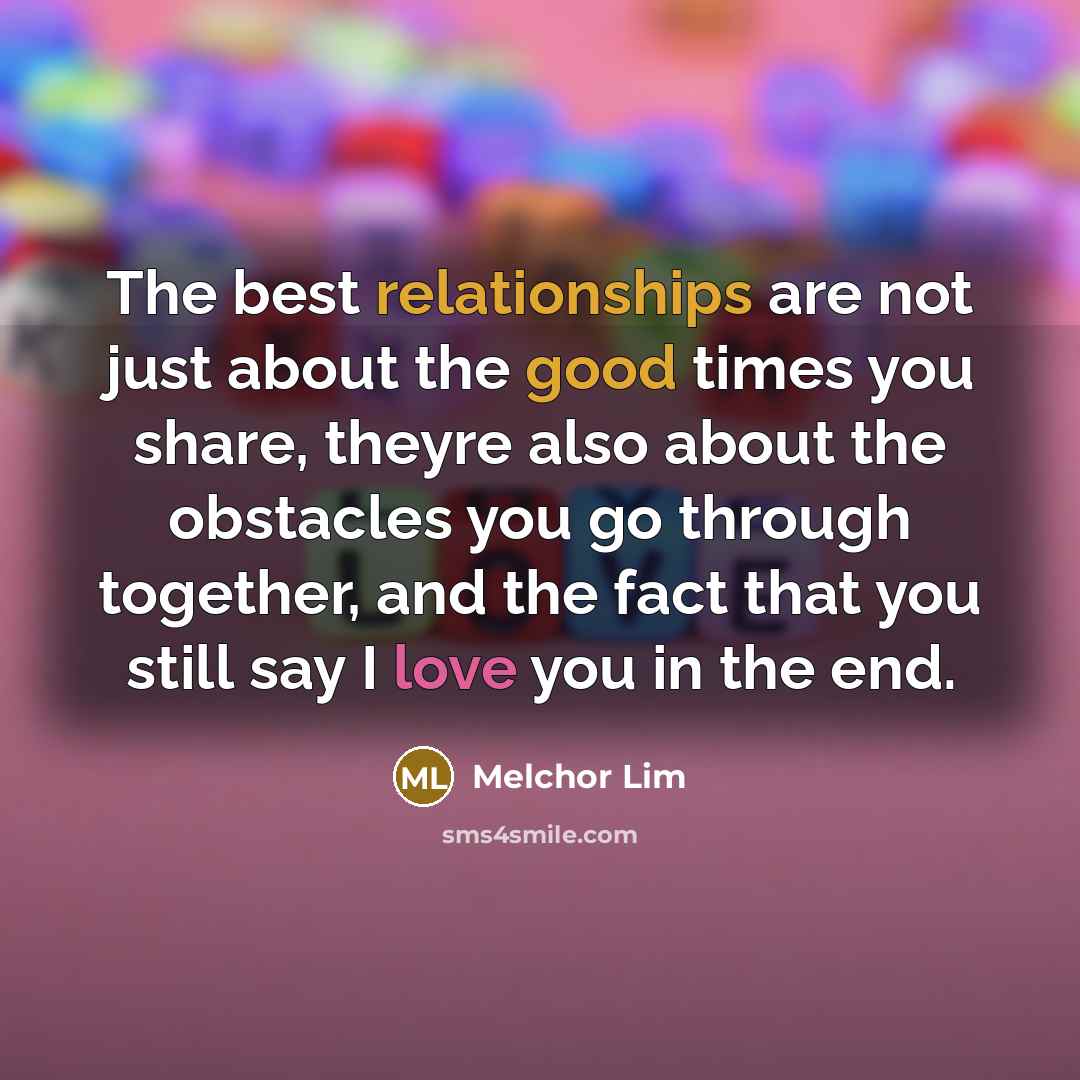 “The best relationships are not just about the good times you share, theyre also about the obstacles you go through together, and the fact that you still say I love you in the end.” quote by Melchor Lim
