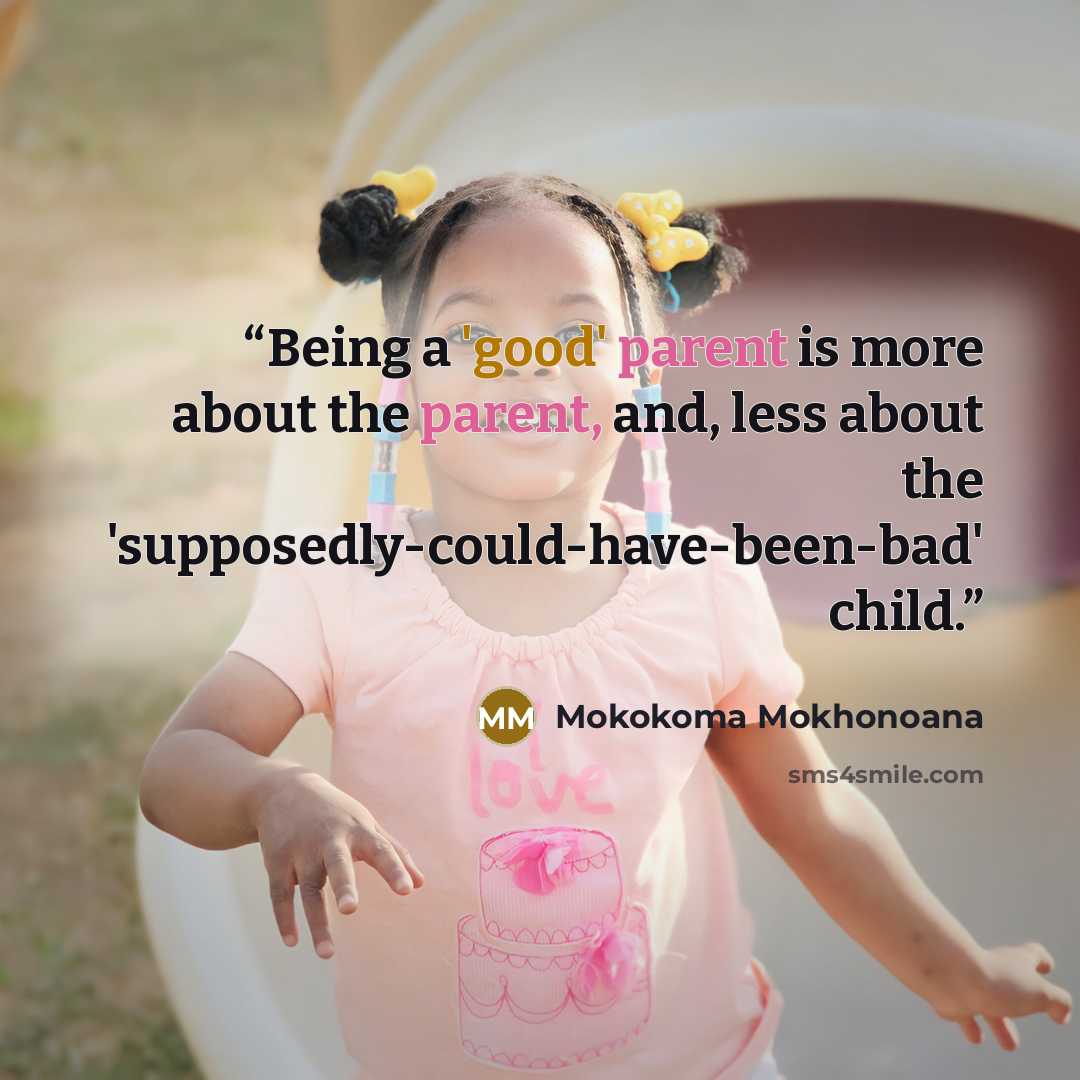 “Being a 'good' parent is more about the parent, and, less about the 'supposedly-could-have-been-bad' child.” quote by Mokokoma Mokhonoana