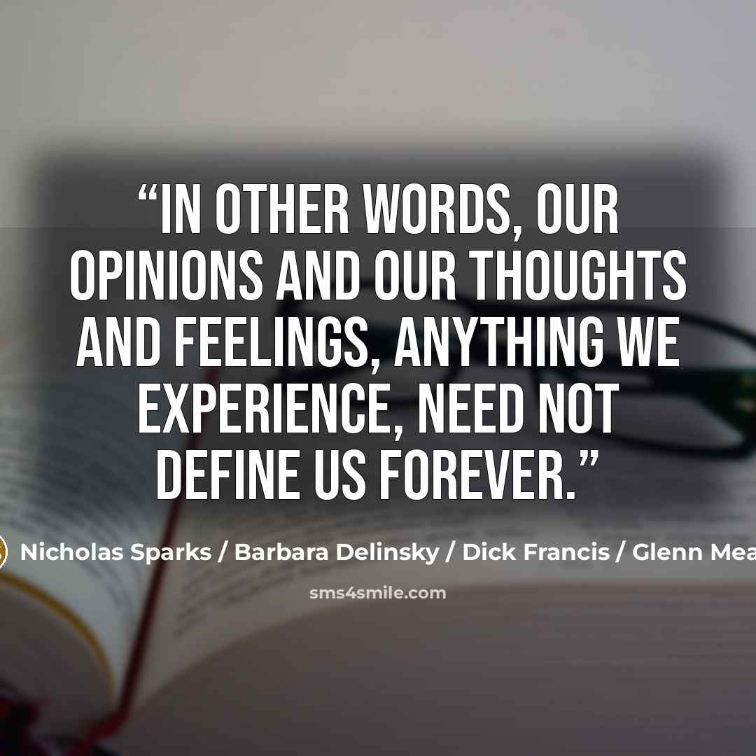 “In other words, our opinions and our thoughts and feelings, anything we experience, need not define us forever.” quote by Nicholas Sparks / Barbara Delinsky / Dick Francis / Glenn Meade
