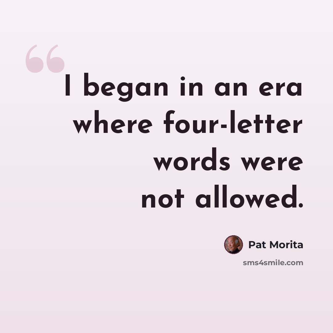 “I began in an era where four-letter words were not allowed.” quote by Pat Morita