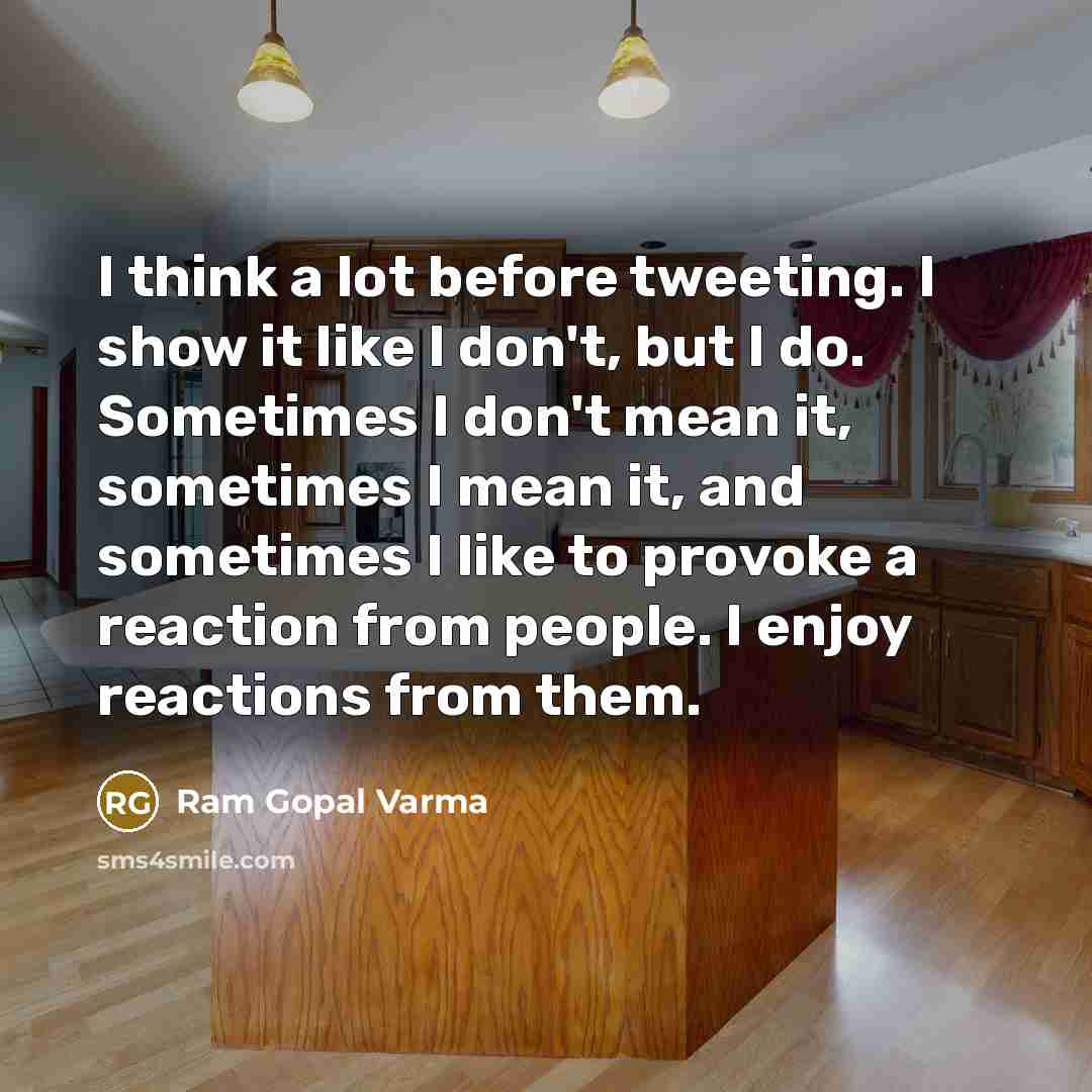 “I think a lot before tweeting. I show it like I don't, but I do. Sometimes I don't mean it, sometimes I mean it, and sometimes I like to provoke a reaction from people. I enjoy reactions from them.” quote by Ram Gopal Varma