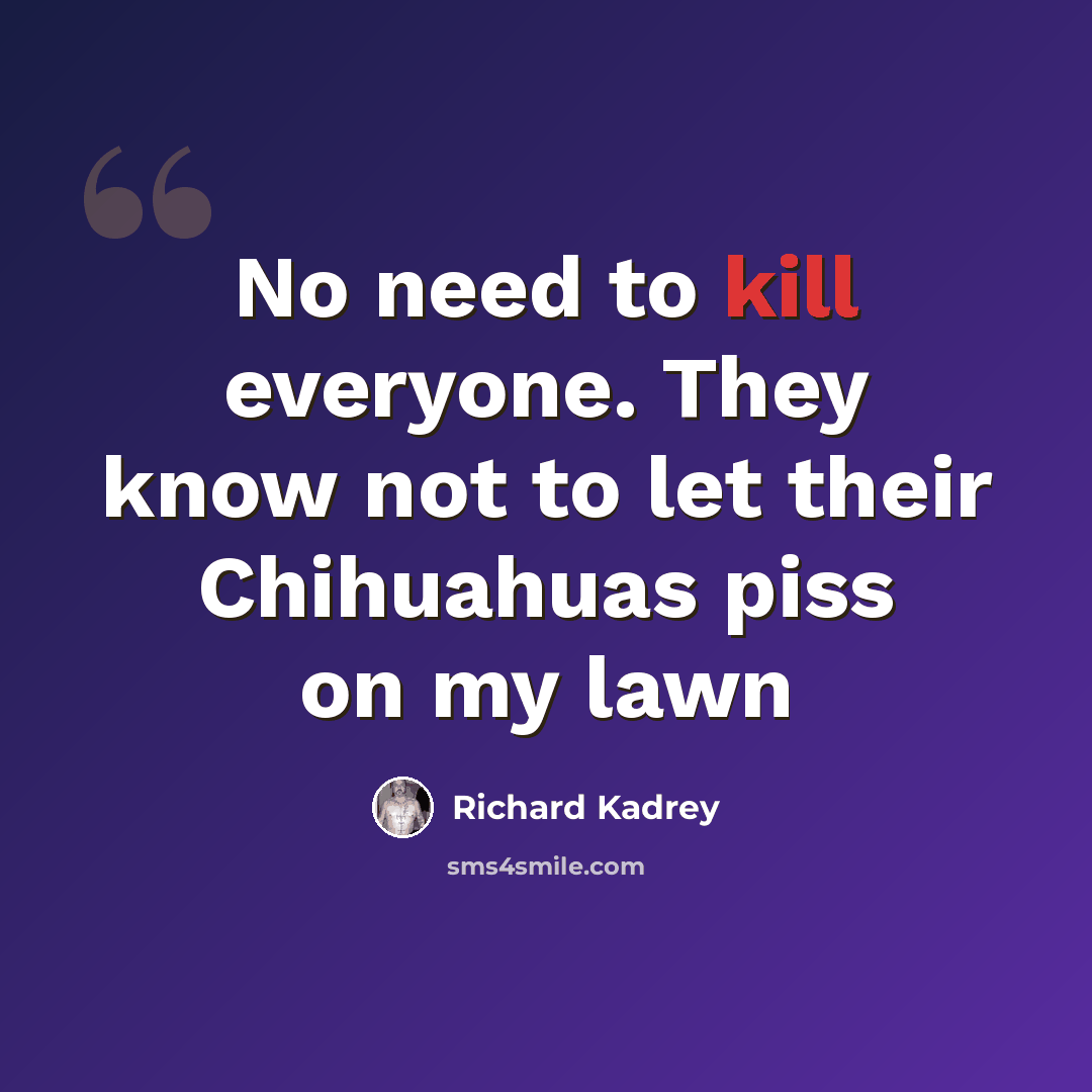 “No need to kill everyone. They know not to let their Chihuahuas piss on my lawn” quote by Richard Kadrey