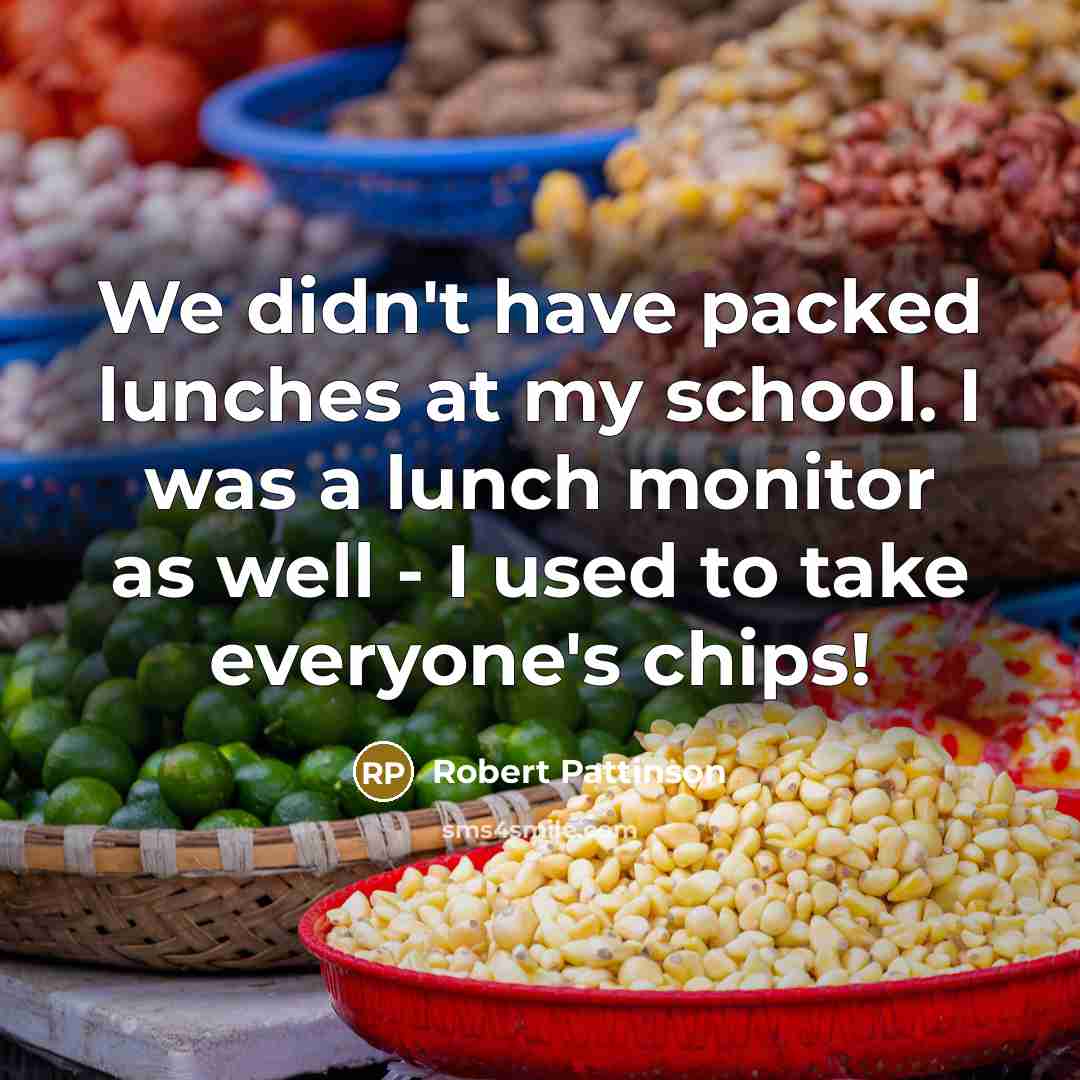 “We didn't have packed lunches at my school. I was a lunch monitor as well - I used to take everyone's chips!” quote by Robert Pattinson