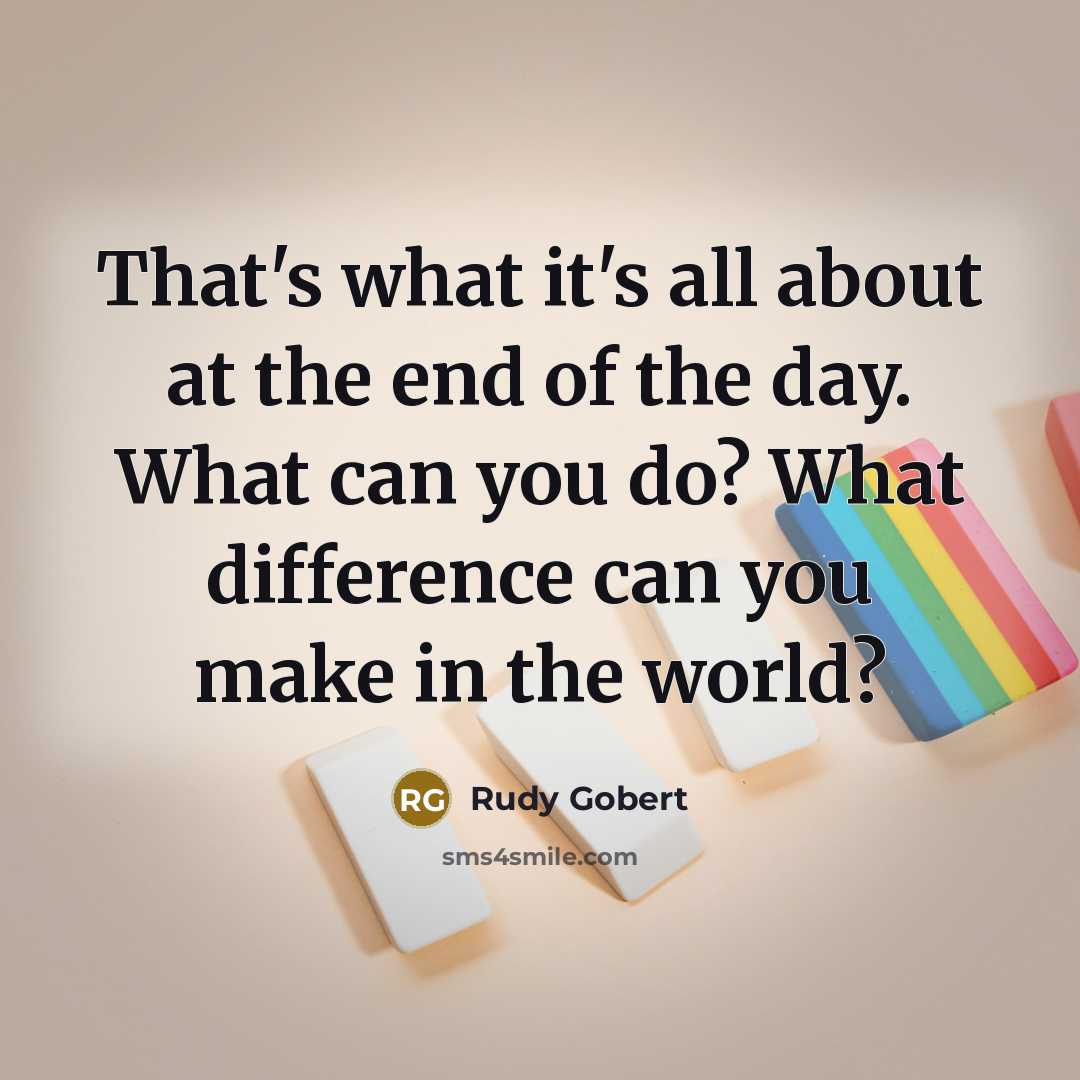 “That's what it's all about at the end of the day. What can you do? What difference can you make in the world?” quote by Rudy Gobert