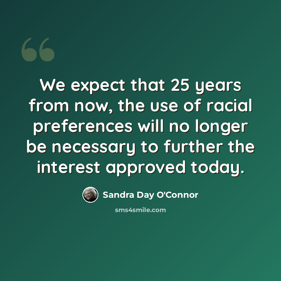 “We expect that 25 years from now, the use of racial preferences will no longer be necessary to further the interest approved today.” quote by Sandra Day O'Connor