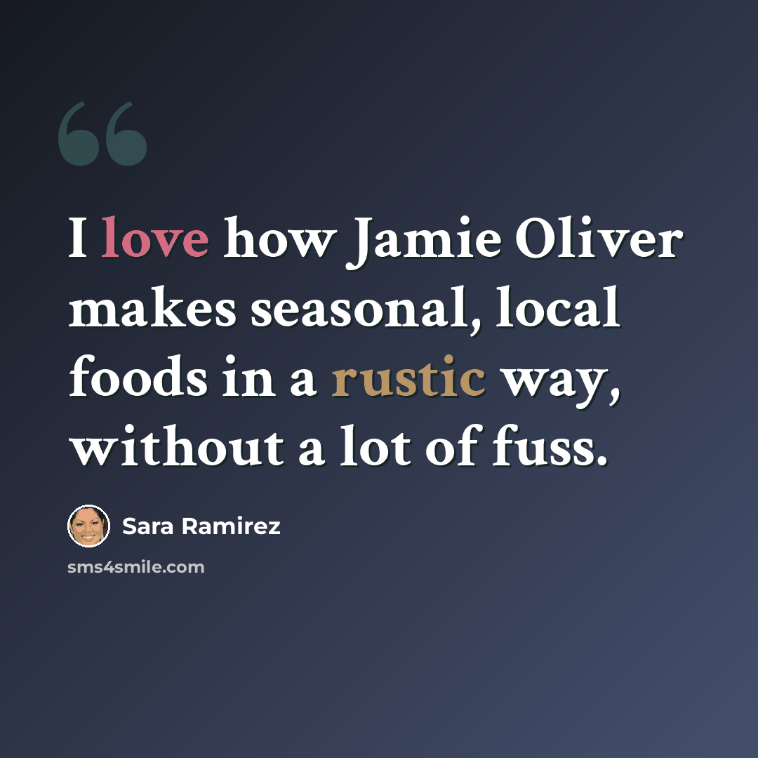 “I love how Jamie Oliver makes seasonal, local foods in a rustic way, without a lot of fuss.” quote by Sara Ramirez