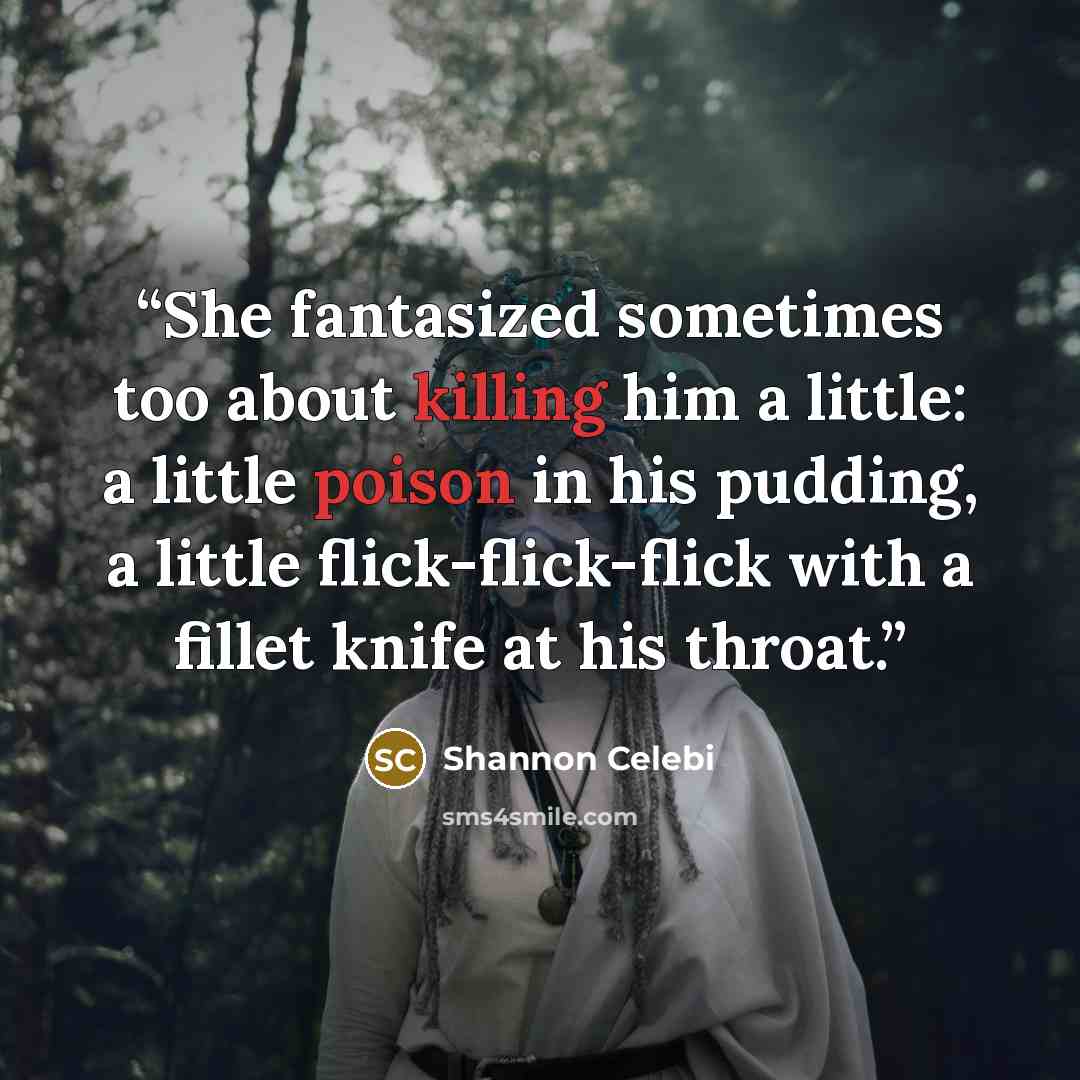 “She fantasized sometimes too about killing him a little: a little poison in his pudding, a little flick-flick-flick with a fillet knife at his throat.” quote by Shannon Celebi