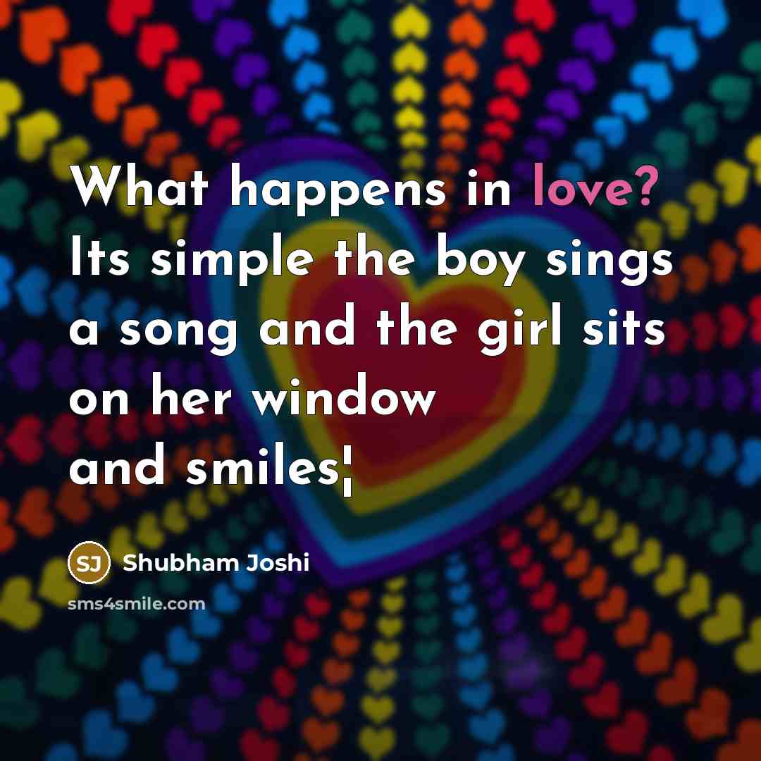 “What happens in love? Its simple the boy sings a song and the girl sits on her window and smiles¦” quote by Shubham Joshi