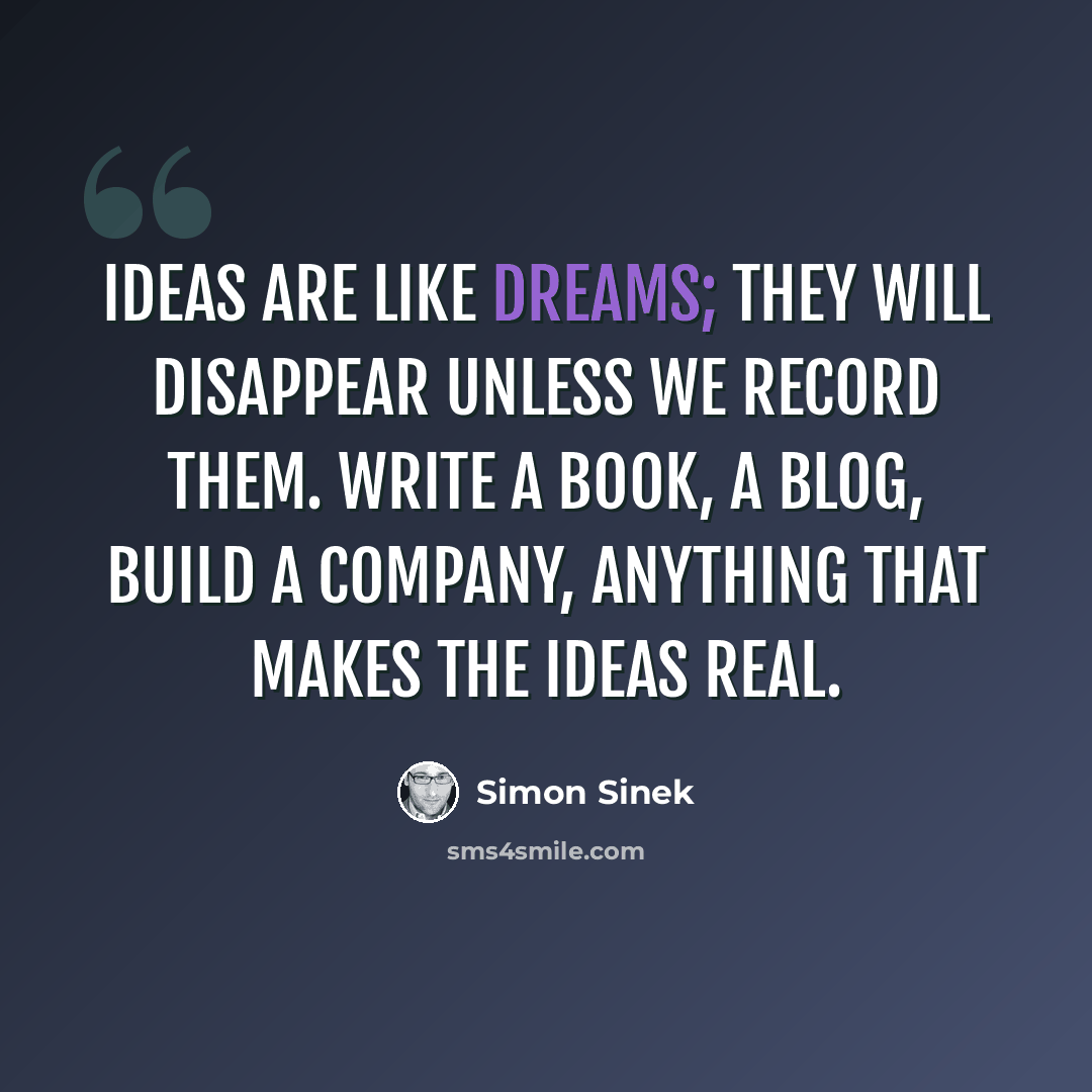 “Ideas are like dreams; they will disappear unless we record them. Write a book, a blog, build a company, anything that makes the ideas real.” quote by Simon Sinek
