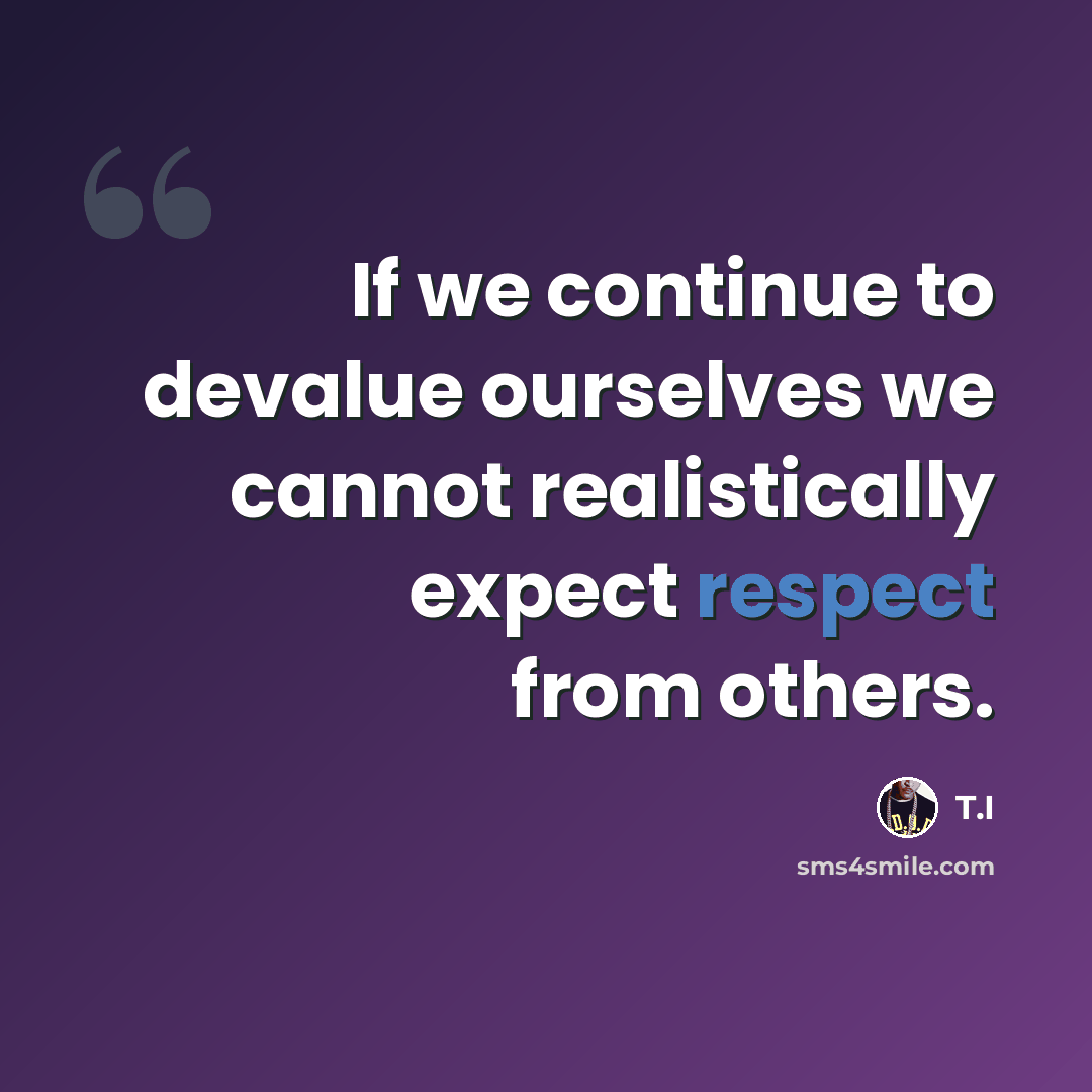 “If we continue to devalue ourselves we cannot realistically expect respect from others.” quote by T.I