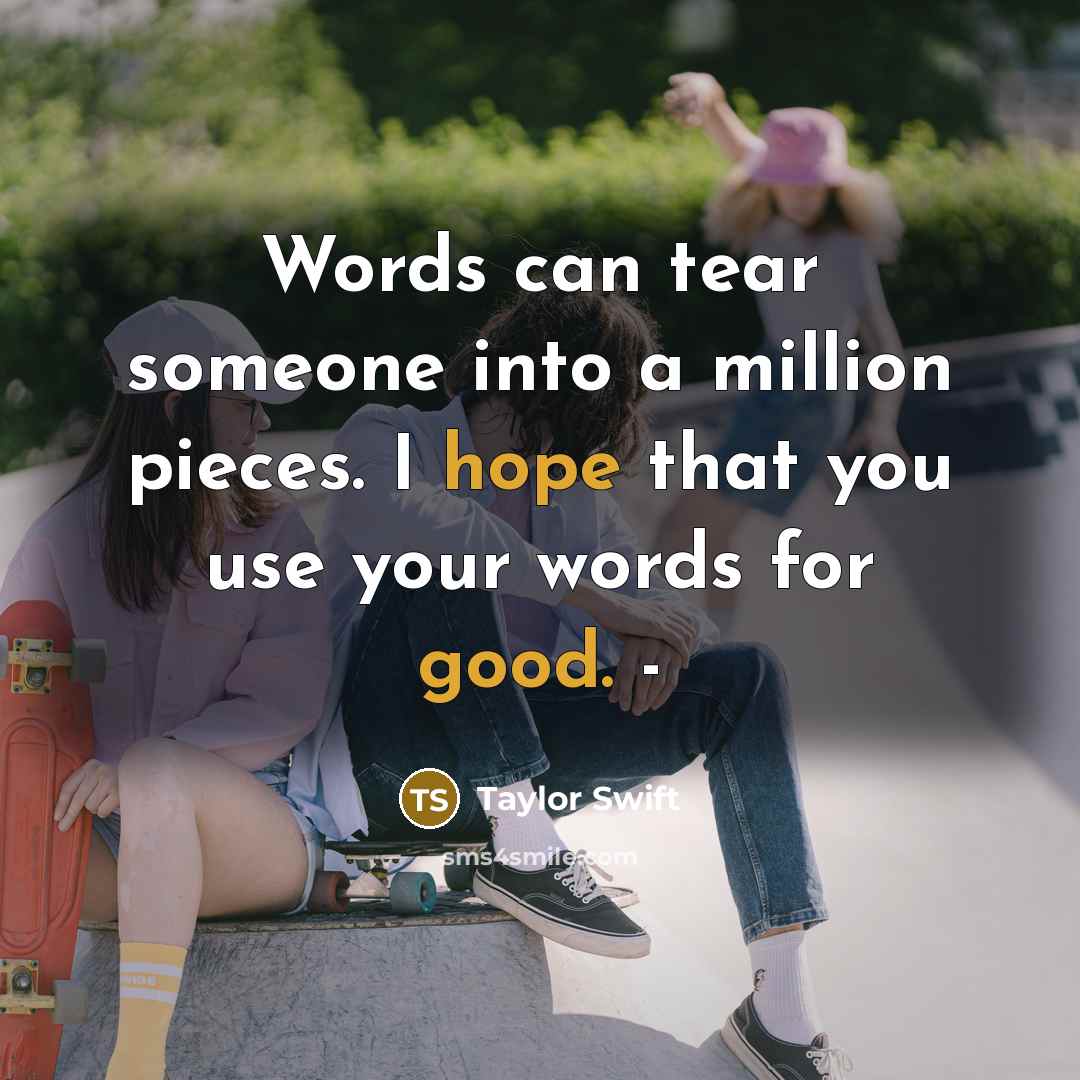 “Words can tear someone into a million pieces. I hope that you use your words for good. -” quote by Taylor Swift