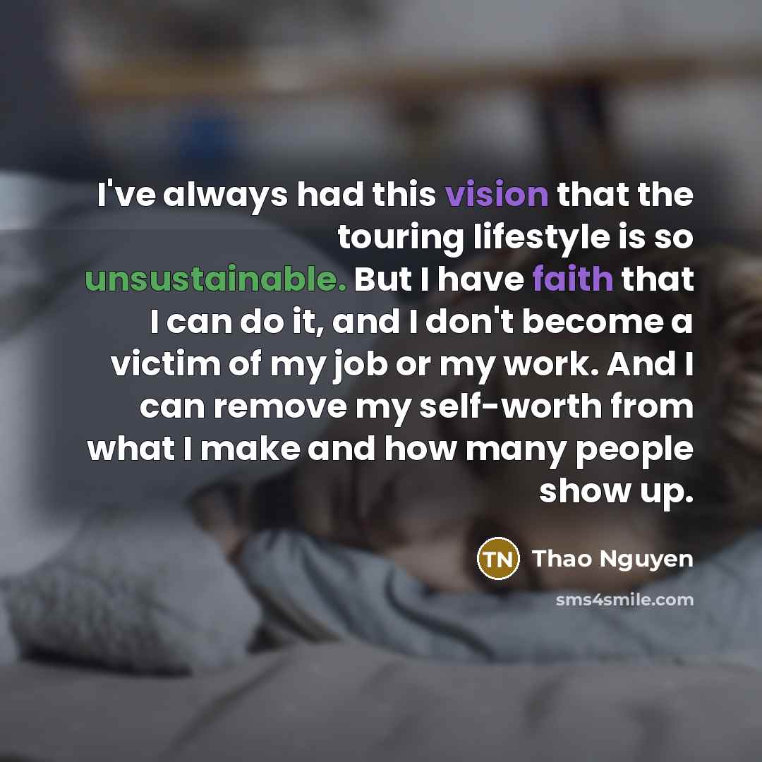 “I've always had this vision that the touring lifestyle is so unsustainable. But I have faith that I can do it, and I don't become a victim of my job or my work. And I can remove my self-worth from what I make and how many people show up.” quote by Thao Nguyen
