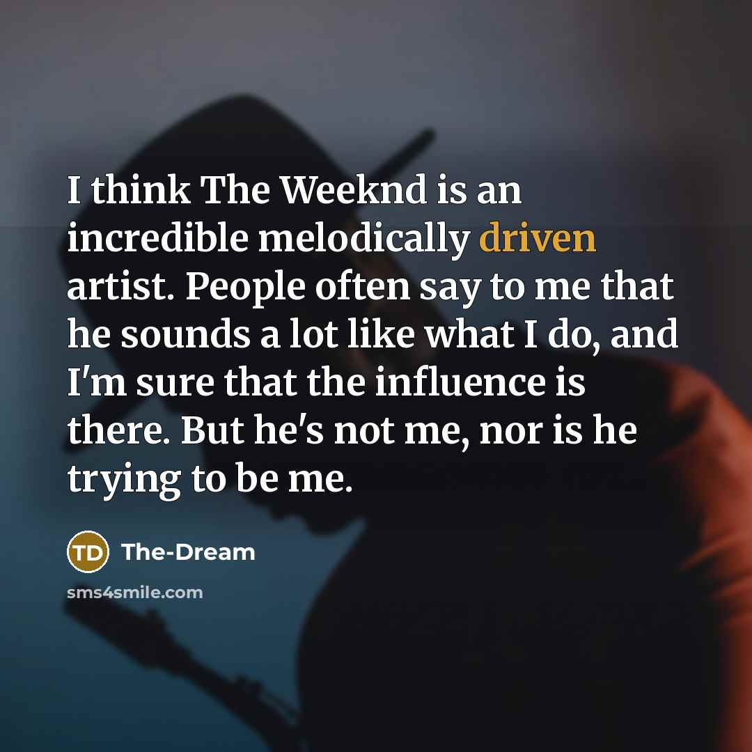 “I think The Weeknd is an incredible melodically driven artist. People often say to me that he sounds a lot like what I do, and I'm sure that the influence is there. But he's not me, nor is he trying to be me.” quote by The-Dream