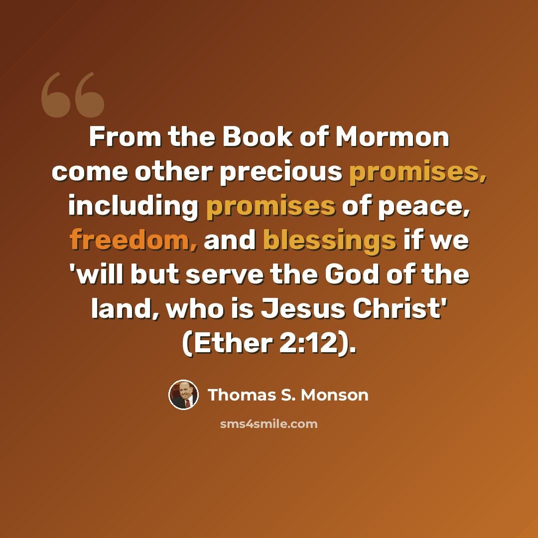 “From the Book of Mormon come other precious promises, including promises of peace, freedom, and blessings if we 'will but serve the God of the land, who is Jesus Christ' (Ether 2:12).” quote by Thomas S. Monson