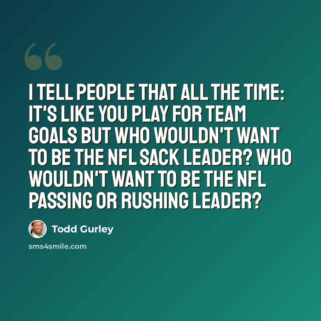 “I tell people that all the time: It's like you play for team goals but who wouldn't want to be the NFL sack leader? Who wouldn't want to be the NFL passing or rushing leader?” quote by Todd Gurley