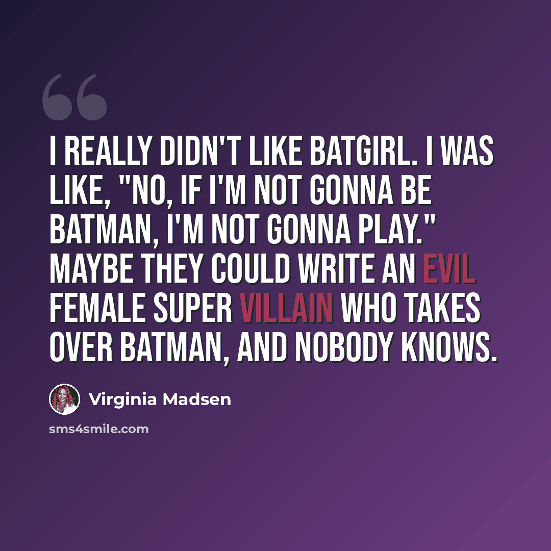 “I really didn't like Batgirl. I was like, "No, if I'm not gonna be Batman, I'm not gonna play." Maybe they could write an evil female super villain who takes over Batman, and nobody knows.” quote by Virginia Madsen