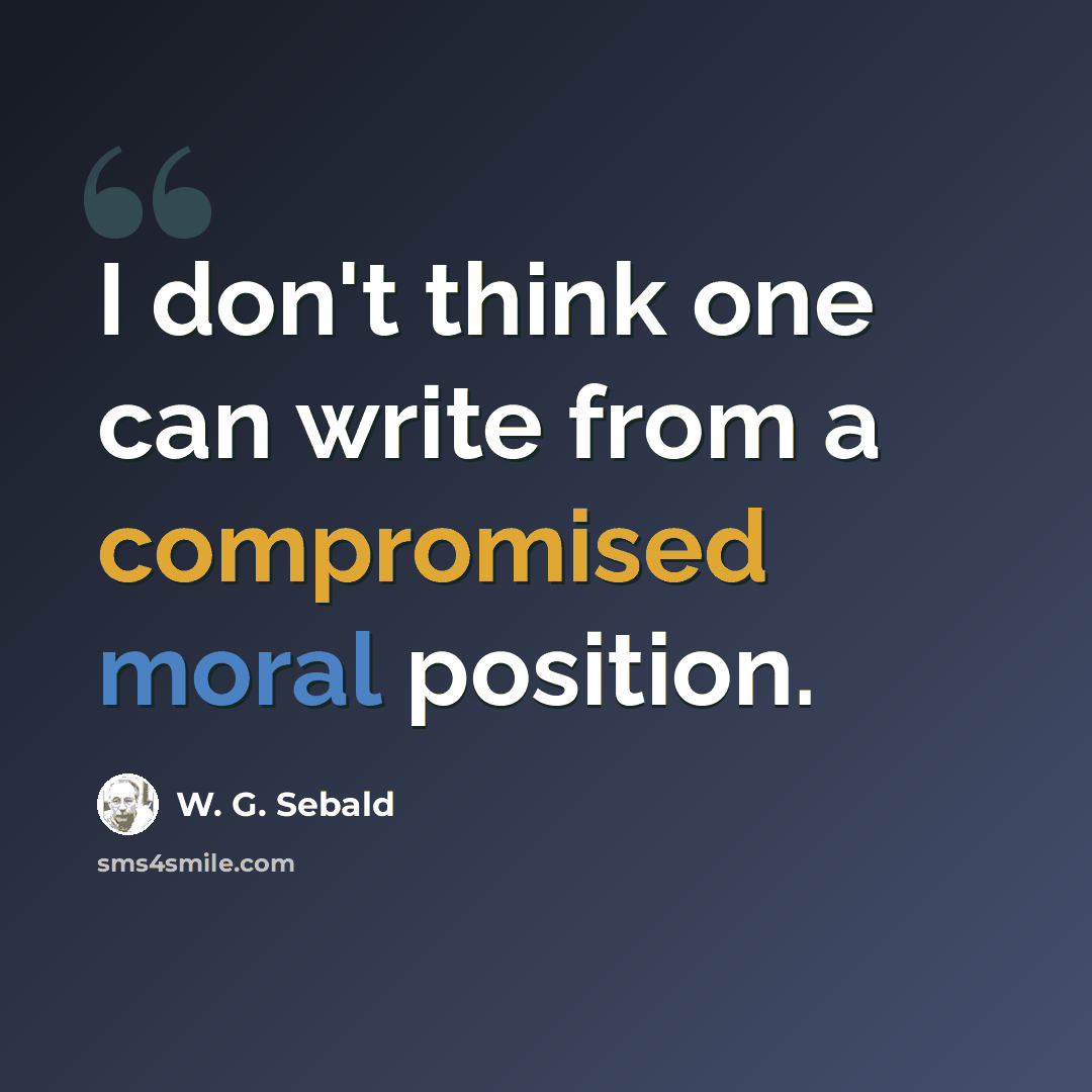 “I don't think one can write from a compromised moral position.” quote by W. G. Sebald