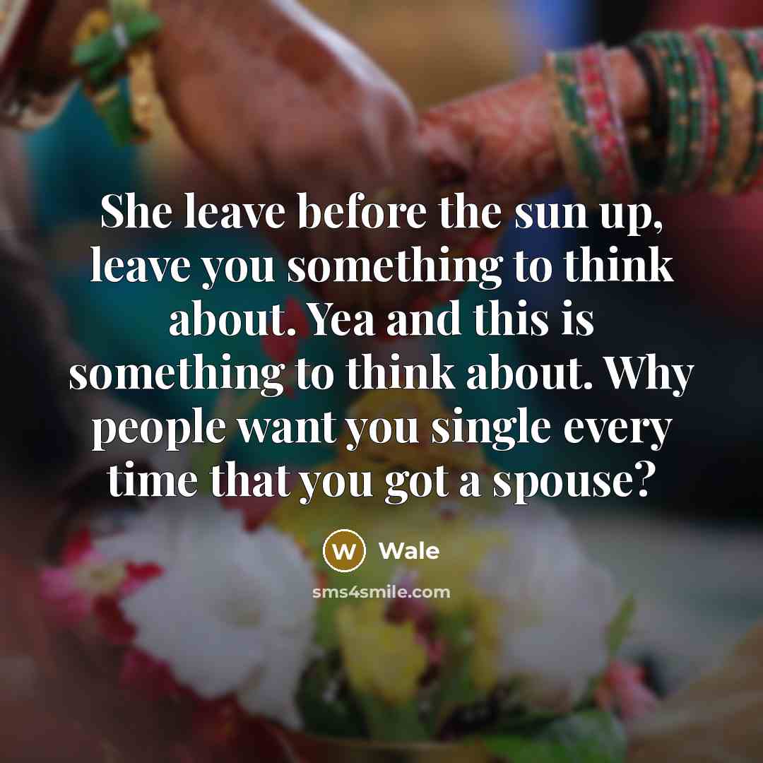 “She leave before the sun up, leave you something to think about. Yea and this is something to think about. Why people want you single every time that you got a spouse?” quote by Wale