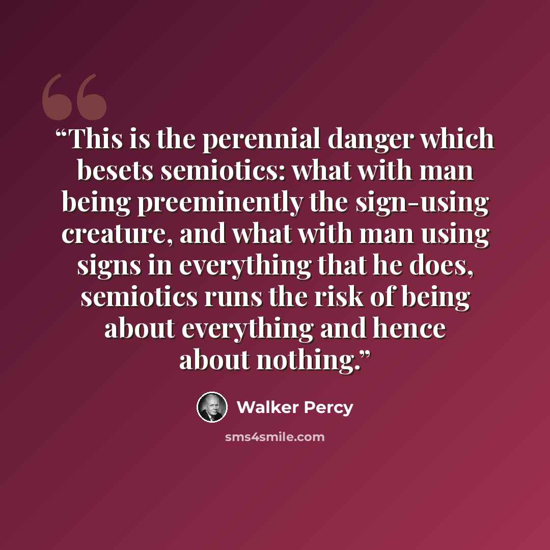 “This is the perennial danger which besets semiotics: what with man being preeminently the sign-using creature, and what with man using signs in everything that he does, semiotics runs the risk of being about everything and hence about nothing.” quote by Walker Percy