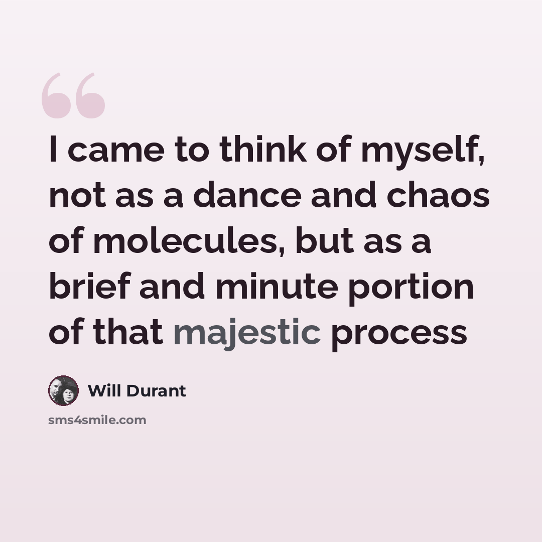 “I came to think of myself, not as a dance and chaos of molecules, but as a brief and minute portion of that majestic process” quote by Will Durant