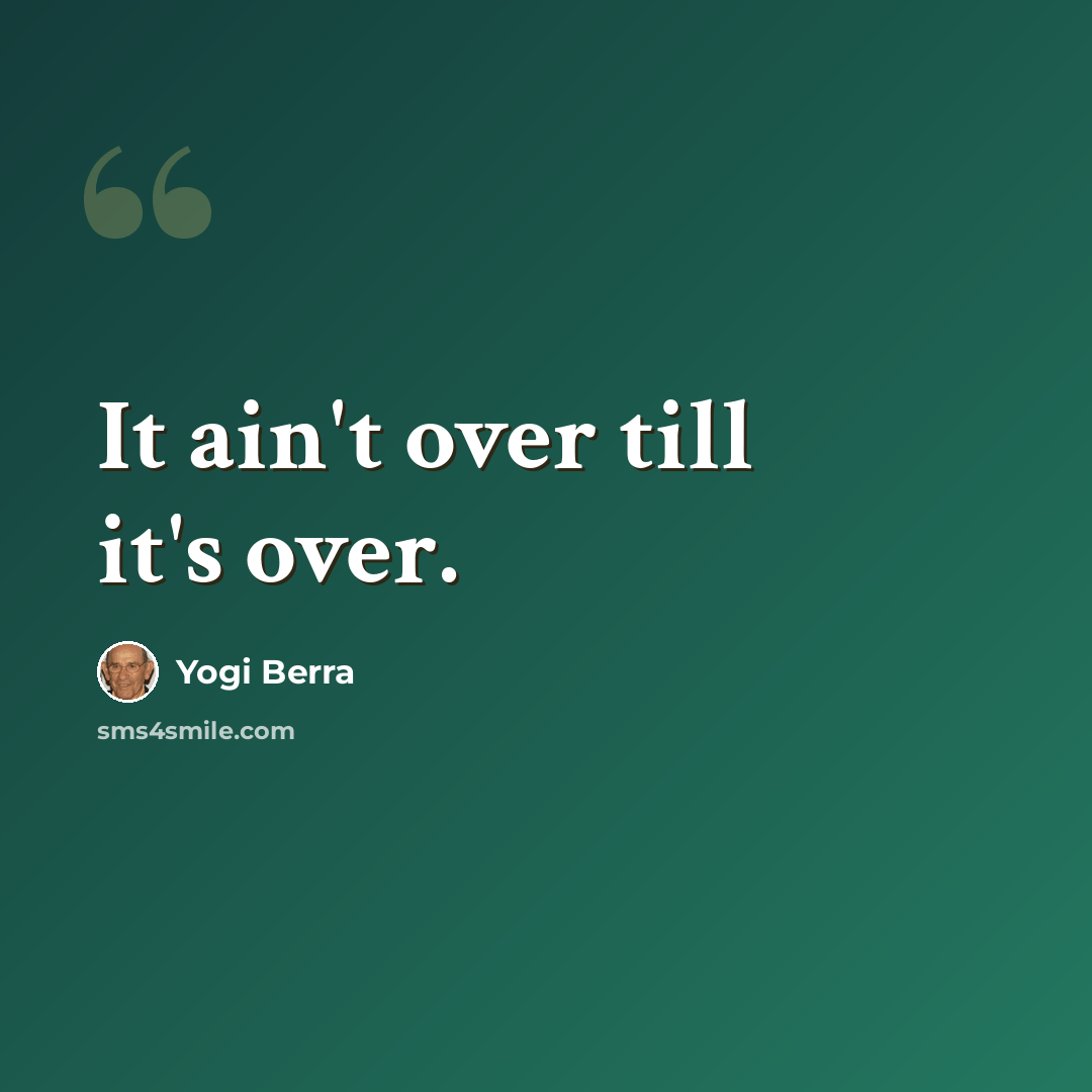 “It ain't over till it's over.” quote by Yogi Berra