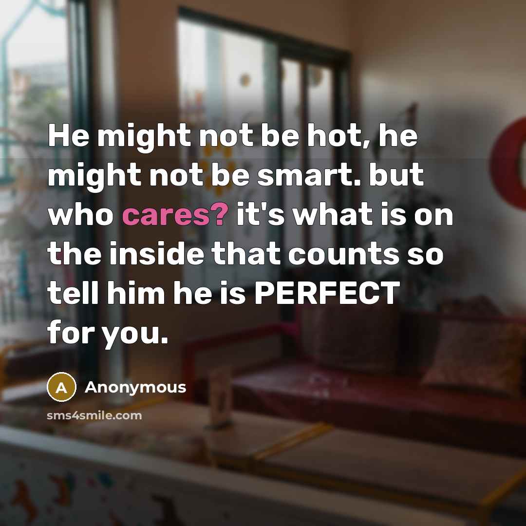 “He might not be hot, he might not be smart. but who cares? it's what is on the inside that counts so tell him he is PERFECT for you.” quote by Anonymous