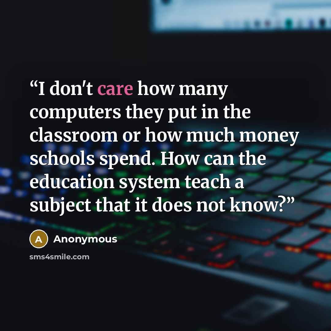 “I don't care how many computers they put in the classroom or how much money schools spend. How can the education system teach a subject that it does not know?” quote by Anonymous