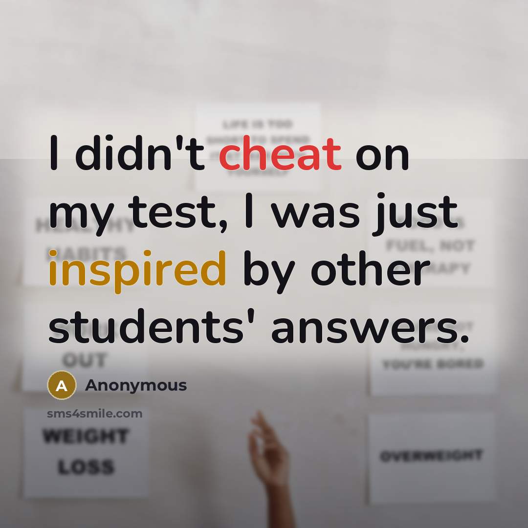 “I didn't cheat on my test, I was just inspired by other students' answers.” quote by Anonymous