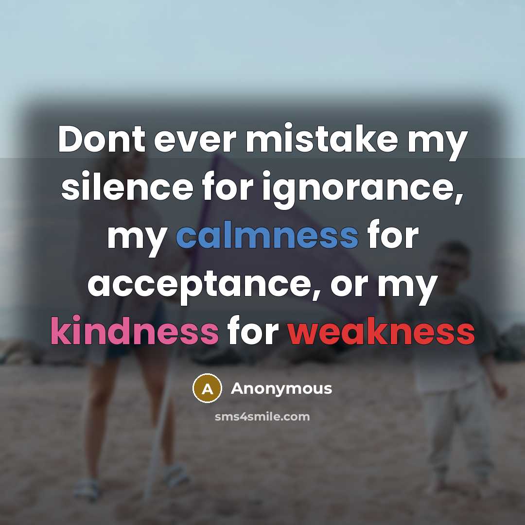 “Dont ever mistake my silence for ignorance, my calmness for acceptance, or my kindness for weakness” quote by Anonymous