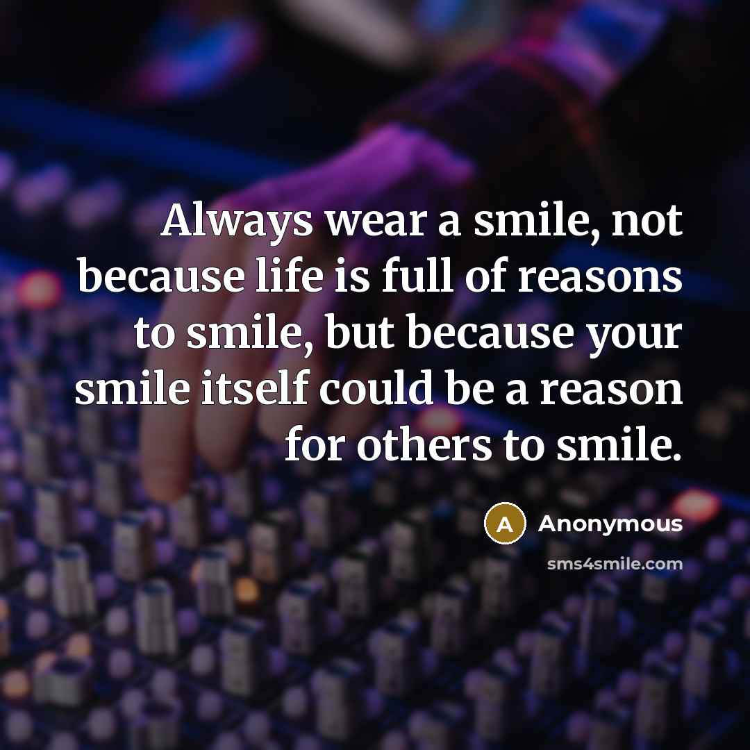 “Always wear a smile, not because life is full of reasons to smile, but because your smile itself could be a reason for others to smile.” quote by Anonymous