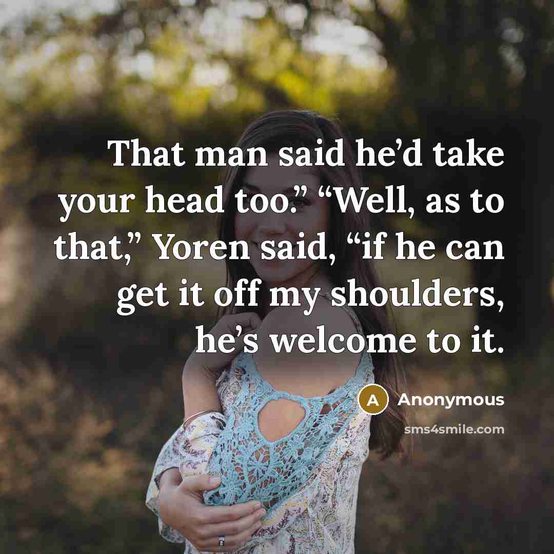 “That man said he’d take your head too.” “Well, as to that,” Yoren said, “if he can get it off my shoulders, he’s welcome to it.” quote by Anonymous