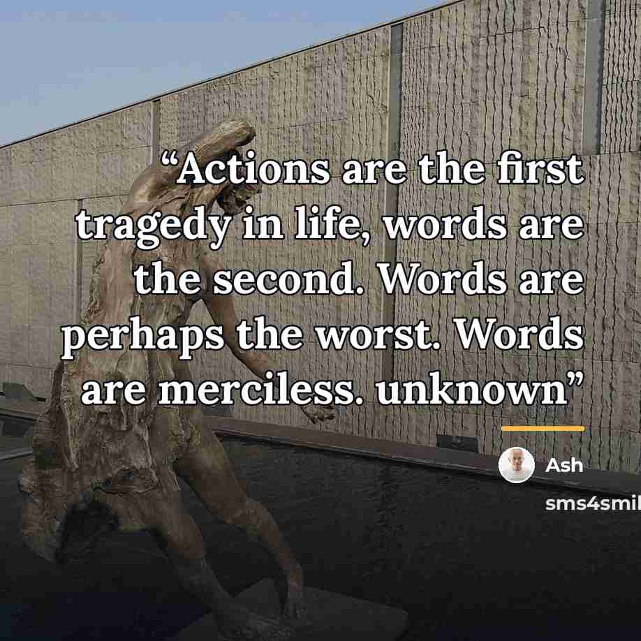 “Actions are the first tragedy in life, words are the second. Words are perhaps the worst. Words are merciless. unknown” quote by ash