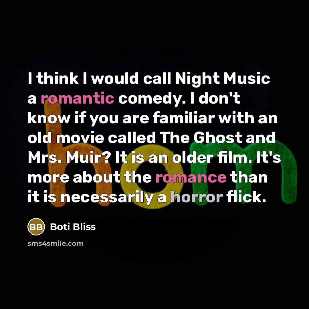 “I think I would call Night Music a romantic comedy. I don't know if you are familiar with an old movie called The Ghost and Mrs. Muir? It is an older film. It's more about the romance than it is necessarily a horror flick.” quote by Boti Bliss