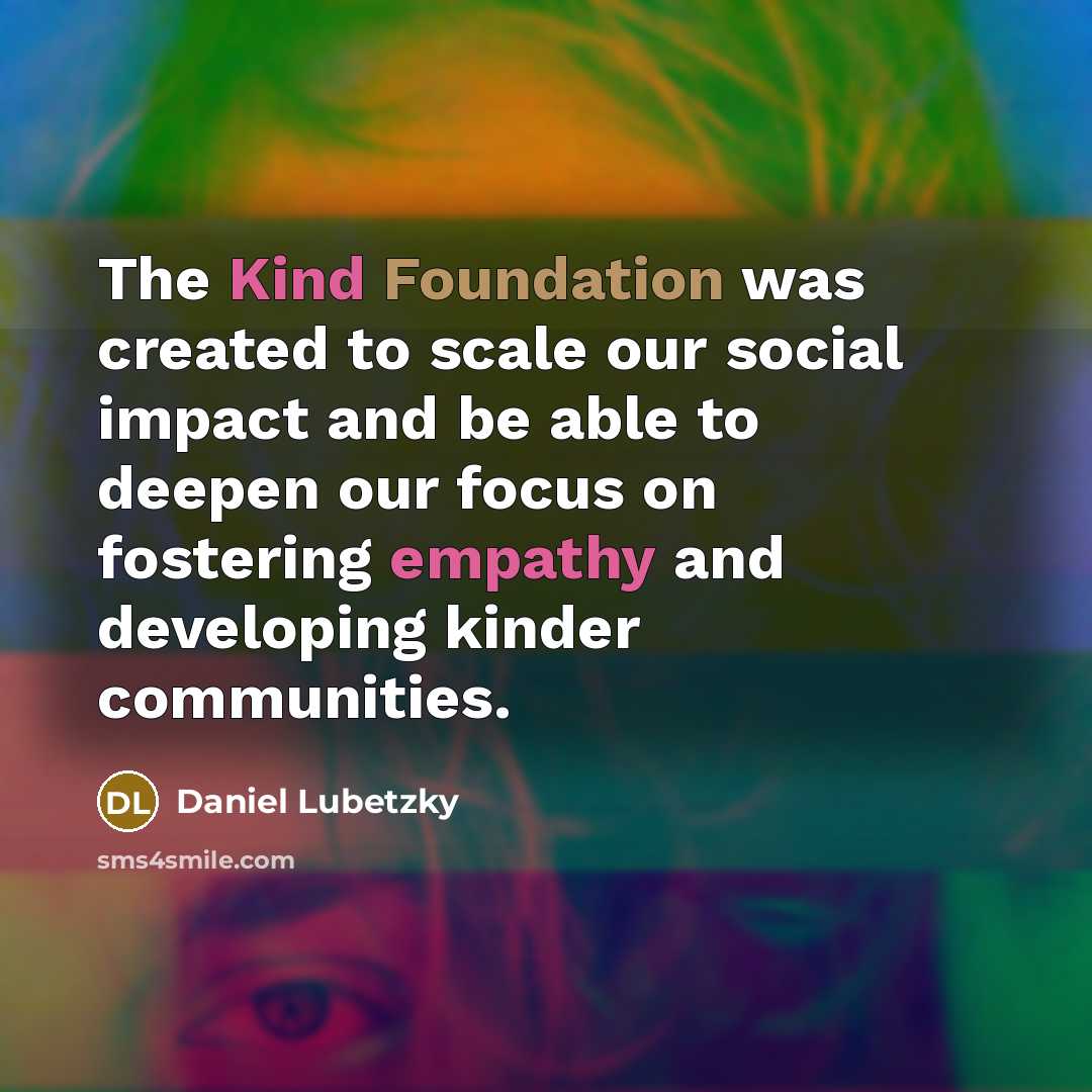 “The Kind Foundation was created to scale our social impact and be able to deepen our focus on fostering empathy and developing kinder communities.” quote by Daniel Lubetzky