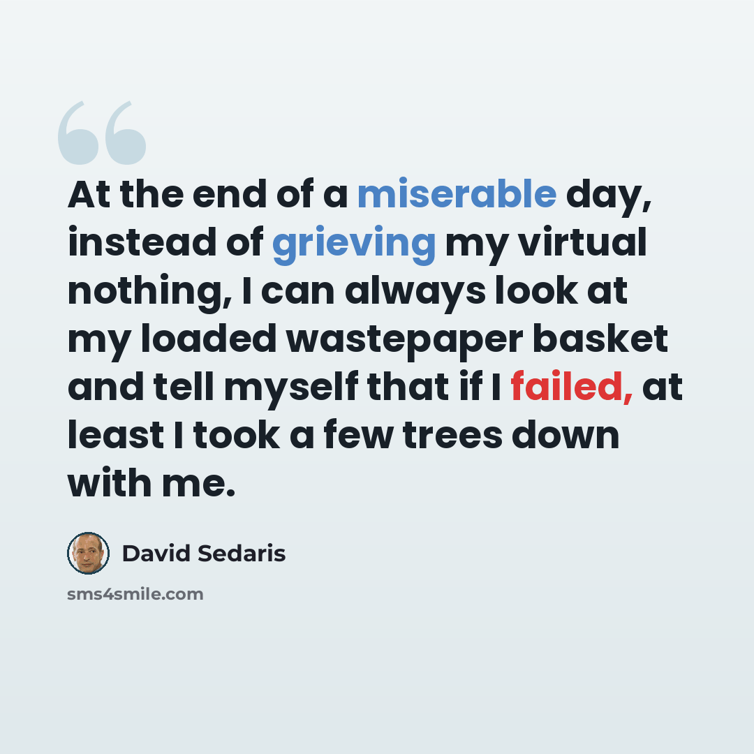 “At the end of a miserable day, instead of grieving my virtual nothing, I can always look at my loaded wastepaper basket and tell myself that if I failed, at least I took a few trees down with me.” quote by David Sedaris